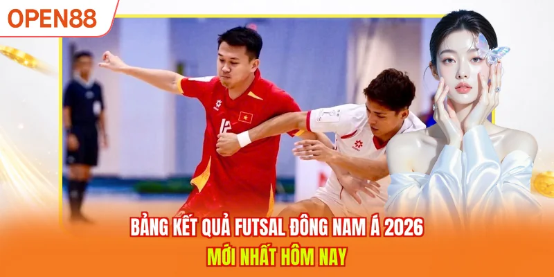 Bảng kết quả Futsal Đ&ocirc;ng Nam &Aacute; 2026 mới nhất h&ocirc;m nay